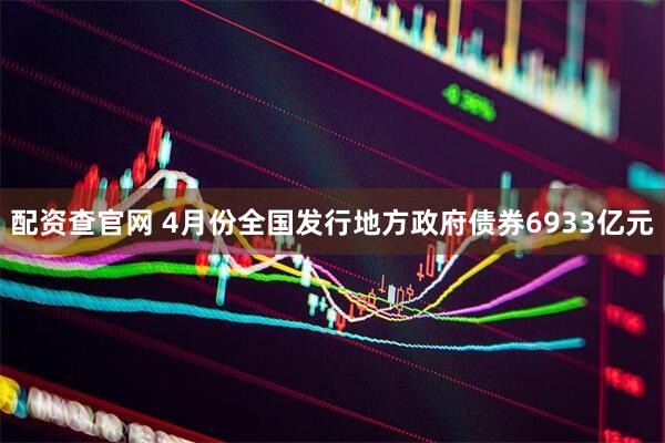 配资查官网 4月份全国发行地方政府债券6933亿元