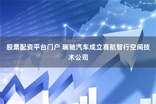 股票配资平台门户 瑞驰汽车成立赛航智行空间技术公司