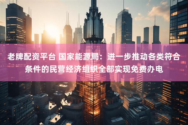 老牌配资平台 国家能源局：进一步推动各类符合条件的民营经济组织全部实现免费办电
