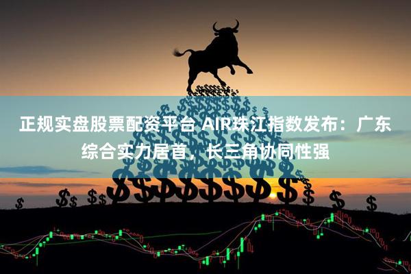 正规实盘股票配资平台 AIR珠江指数发布：广东综合实力居首，长三角协同性强
