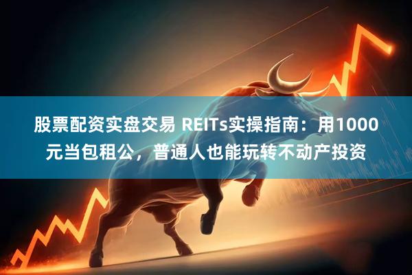 股票配资实盘交易 REITs实操指南：用1000元当包租公，普通人也能玩转不动产投资