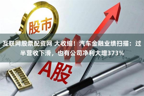互联网股票配资网 大收缩！汽车金融业绩扫描：过半营收下滑，也有公司净利大增373%