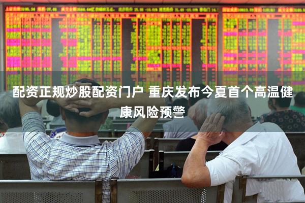 配资正规炒股配资门户 重庆发布今夏首个高温健康风险预警