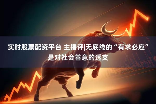 实时股票配资平台 主播评|无底线的“有求必应”是对社会善意的透支