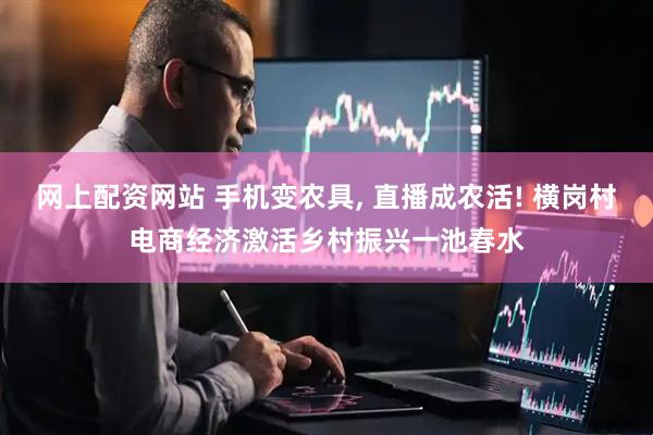 网上配资网站 手机变农具, 直播成农活! 横岗村电商经济激活乡村振兴一池春水