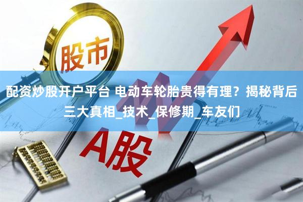 配资炒股开户平台 电动车轮胎贵得有理？揭秘背后三大真相_技术_保修期_车友们