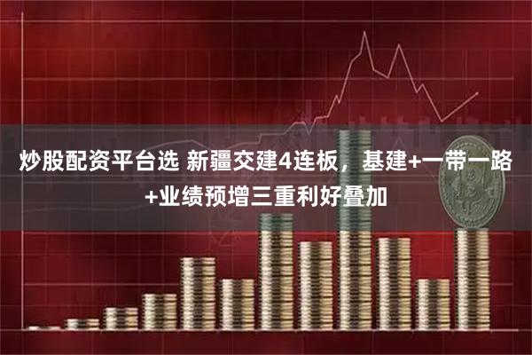 炒股配资平台选 新疆交建4连板，基建+一带一路+业绩预增三重利好叠加