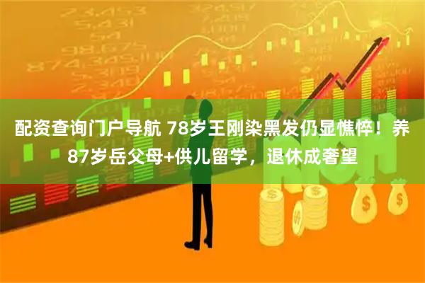 配资查询门户导航 78岁王刚染黑发仍显憔悴！养87岁岳父母+供儿留学，退休成奢望